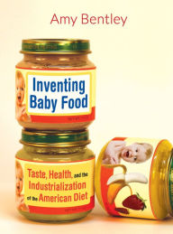 Title: Inventing Baby Food: Taste, Health, and the Industrialization of the American Diet, Author: Amy Bentley