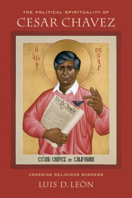 Title: The Political Spirituality of Cesar Chavez: Crossing Religious Borders, Author: Luis D. Leon