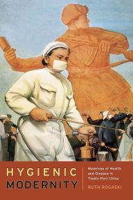 Title: Hygienic Modernity: Meanings of Health and Disease in Treaty-Port China / Edition 1, Author: Ruth Rogaski