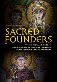 Title: Sacred Founders: Women, Men, and Gods in the Discourse of Imperial Founding, Rome through Early Byzantium, Author: Diliana N. Angelova