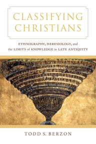 Title: Classifying Christians: Ethnography, Heresiology, and the Limits of Knowledge in Late Antiquity, Author: Todd S. Berzon