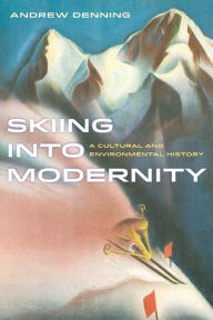 Title: Skiing into Modernity: A Cultural and Environmental History, Author: Andrew Denning