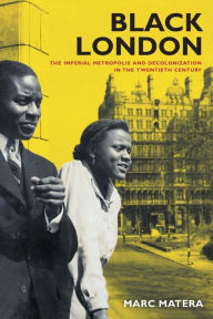 Title: Black London: The Imperial Metropolis and Decolonization in the Twentieth Century / Edition 1, Author: Marc Matera