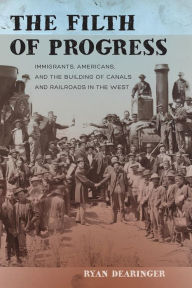 Title: The Filth of Progress: Immigrants, Americans, and the Building of Canals and Railroads in the West / Edition 1, Author: Ryan Dearinger