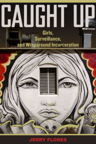 Title: Caught Up: Girls, Surveillance, and Wraparound Incarceration / Edition 1, Author: Jerry Flores