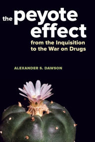 Text books download The Peyote Effect: From the Inquisition to the War on Drugs 9780520285439 by Alexander S. Dawson (English literature)
