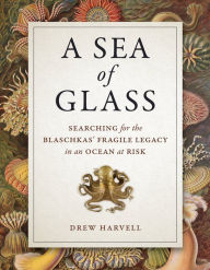 Title: A Sea of Glass: Searching for the Blaschkas' Fragile Legacy in an Ocean at Risk, Author: Drew Harvell