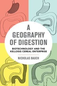 Title: A Geography of Digestion: Biotechnology and the Kellogg Cereal Enterprise, Author: Nicholas Bauch
