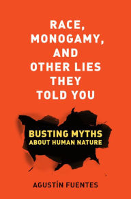 Title: Race, Monogamy, and Other Lies They Told You: Busting Myths about Human Nature / Edition 1, Author: Agustín Fuentes