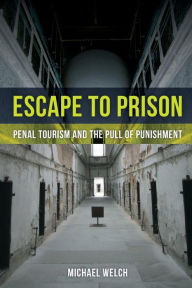 Title: Escape to Prison: Penal Tourism and the Pull of Punishment / Edition 1, Author: Michael Welch