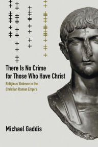 Title: There Is No Crime for Those Who Have Christ: Religious Violence in the Christian Roman Empire / Edition 1, Author: Michael Gaddis