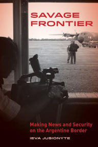 Title: Savage Frontier: Making News and Security on the Argentine Border, Author: Ieva Jusionyte