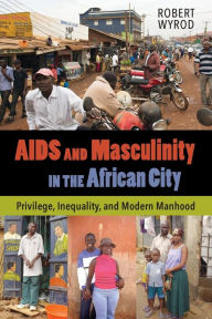 Title: AIDS and Masculinity in the African City: Privilege, Inequality, and Modern Manhood / Edition 1, Author: Robert Wyrod