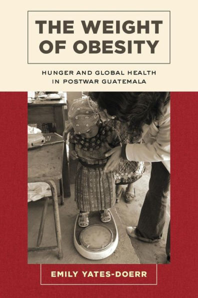 The Weight of Obesity: Hunger and Global Health in Postwar Guatemala / Edition 1