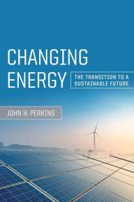 Title: Changing Energy: The Transition to a Sustainable Future, Author: John H. Perkins