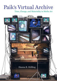 Title: Paik's Virtual Archive: Time, Change, and Materiality in Media Art / Edition 1, Author: Hanna B. Holling
