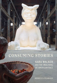 Title: Consuming Stories: Kara Walker and the Imagining of American Race, Author: Rebecca Peabody