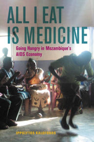 Title: All I Eat Is Medicine: Going Hungry in Mozambique's AIDS Economy, Author: Ippolytos Kalofonos