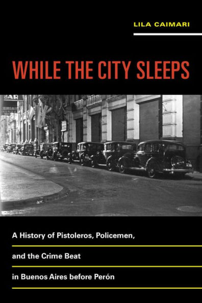 While the City Sleeps: A History of Pistoleros, Policemen, and the Crime Beat in Buenos Aires before Perón / Edition 1