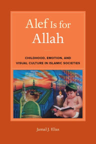 Title: Alef Is for Allah: Childhood, Emotion, and Visual Culture in Islamic Societies, Author: Jamal J. Elias