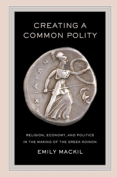 Creating a Common Polity: Religion, Economy, and Politics the Making of Greek Koinon