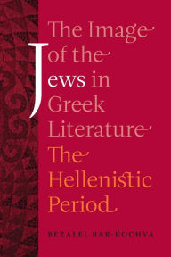 Title: The Image of the Jews in Greek Literature: The Hellenistic Period, Author: Bezalel Bar-Kochva