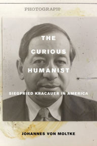 Title: The Curious Humanist: Siegfried Kracauer in America, Author: Johannes von Moltke