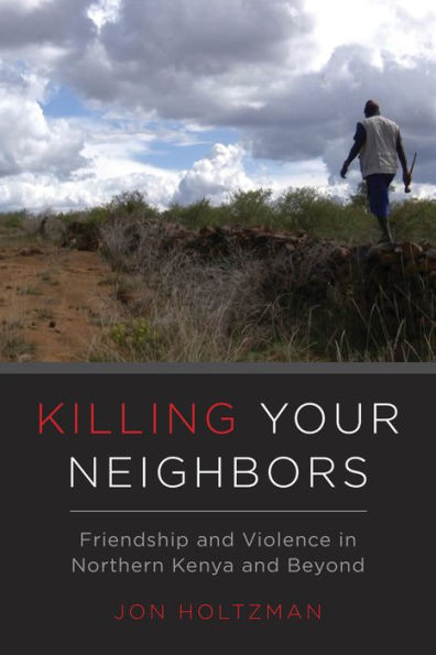 Killing Your Neighbors: Friendship and Violence Northern Kenya Beyond