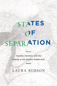 Title: States of Separation: Transfer, Partition, and the Making of the Modern Middle East, Author: Laura Robson