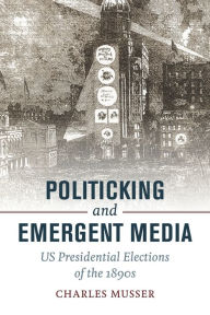 Title: Politicking and Emergent Media: US Presidential Elections of the 1890s, Author: Charles Musser