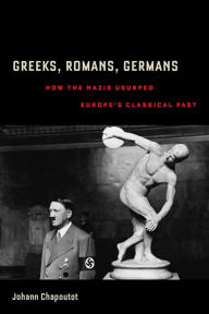 Title: Greeks, Romans, Germans: How the Nazis Usurped Europe's Classical Past, Author: Johann Chapoutot