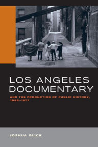 Title: Los Angeles Documentary and the Production of Public History, 1958-1977, Author: Joshua Glick