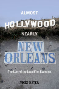 Title: Almost Hollywood, Nearly New Orleans: The Lure of the Local Film Economy, Author: Vicki Mayer