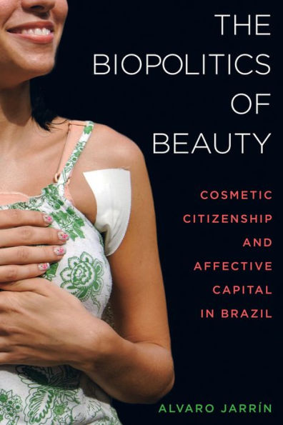 The Biopolitics of Beauty: Cosmetic Citizenship and Affective Capital in Brazil / Edition 1