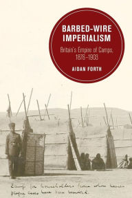 Title: Barbed-Wire Imperialism: Britain's Empire of Camps, 1876-1903, Author: Aidan Forth