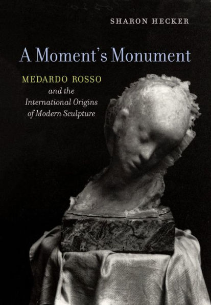 A Moment's Monument: Medardo Rosso and the International Origins of Modern Sculpture