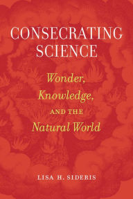 Title: Consecrating Science: Wonder, Knowledge, and the Natural World, Author: Lisa H. Sideris