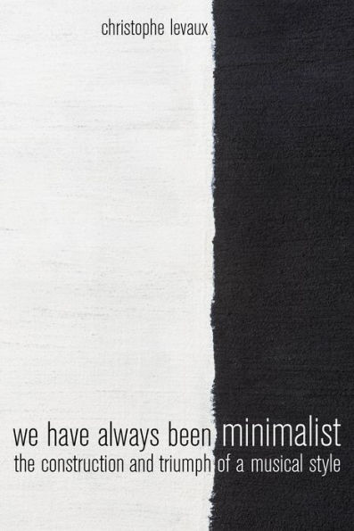 We Have Always Been Minimalist: The Construction and Triumph of a Musical Style