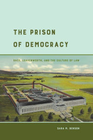 Title: The Prison of Democracy: Race, Leavenworth, and the Culture of Law, Author: Sara M. Benson