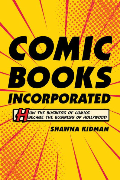 Comic Books Incorporated: How the Business of Comics Became the Business of Hollywood