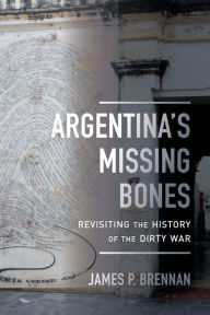 Title: Argentina's Missing Bones: Revisiting the History of the Dirty War, Author: James P. Brennan