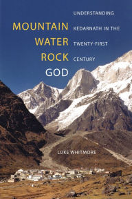 Title: Mountain, Water, Rock, God: Understanding Kedarnath in the Twenty-First Century, Author: Luke Whitmore