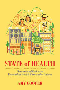 Title: State of Health: Pleasure and Politics in Venezuelan Health Care under Chávez, Author: Amy  Cooper