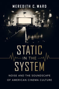 Title: Static in the System: Noise and the Soundscape of American Cinema Culture, Author: Meredith C. Ward