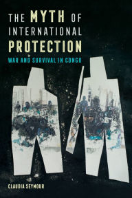 Title: The Myth of International Protection: War and Survival in Congo, Author: Claudia Seymour