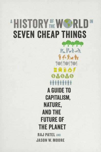 A History of the World in Seven Cheap Things: A Guide to Capitalism, Nature, and the Future of the Planet