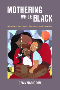 Title: Mothering While Black: Boundaries and Burdens of Middle-Class Parenthood, Author: Dawn Marie Dow