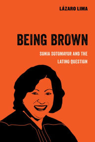 Title: Being Brown: Sonia Sotomayor and the Latino Question, Author: Lázaro Lima