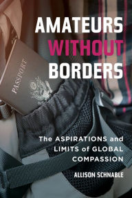 Title: Amateurs without Borders: The Aspirations and Limits of Global Compassion, Author: Allison Schnable