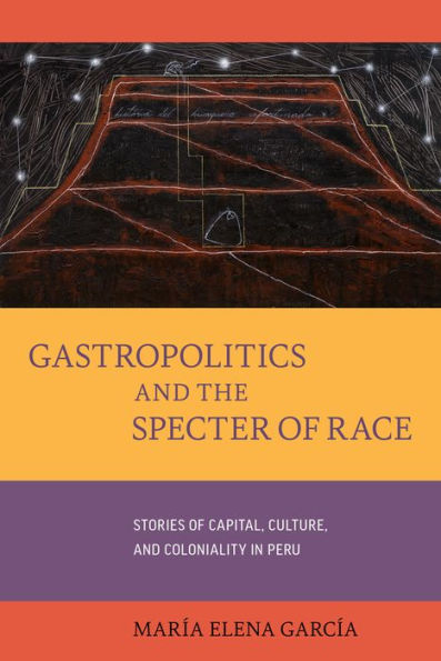 Gastropolitics and the Specter of Race: Stories Capital, Culture, Coloniality Peru